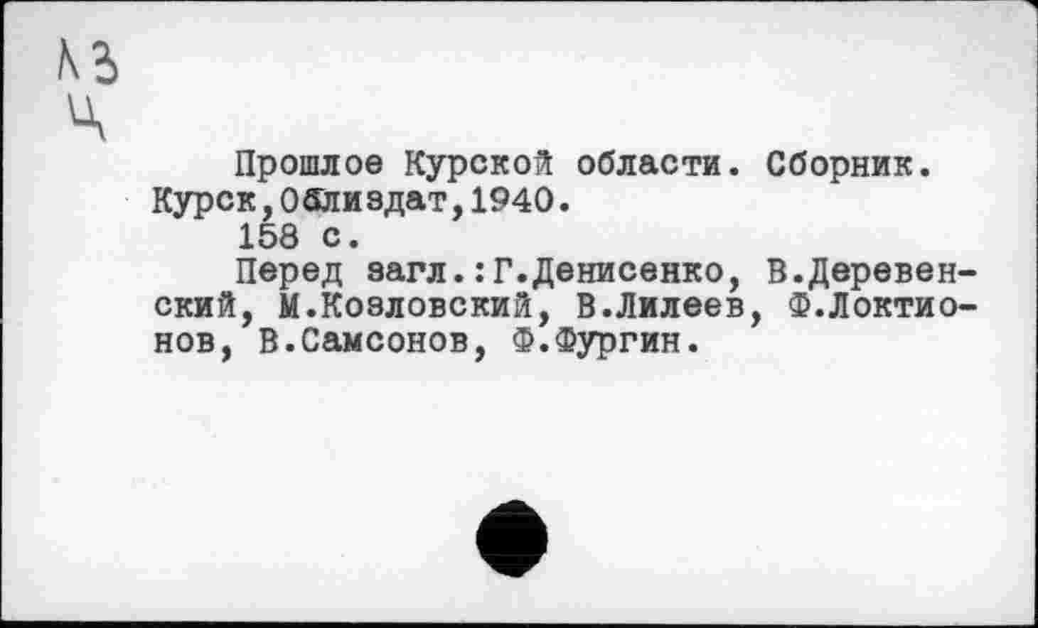 ﻿Прошлое Курской области. Сборник. Курск,Облиздат,1940.
158 с.
Перед загл.: Г.Денисенко, В.Деревенский, М.Козловский, В.Лилеев, Ф.Локтионов, В.Самсонов, Ф.Фургин.